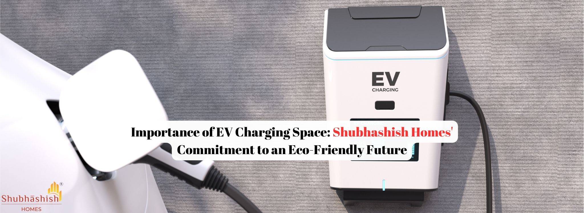 Importance of EV Charging Space: Shubhashish Homes?Commitment to an Eco-Friendly Future