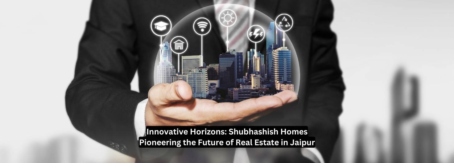 Innovative Horizons: Shubhashish Homes Pioneering the Future of Real Estate in Jaipur