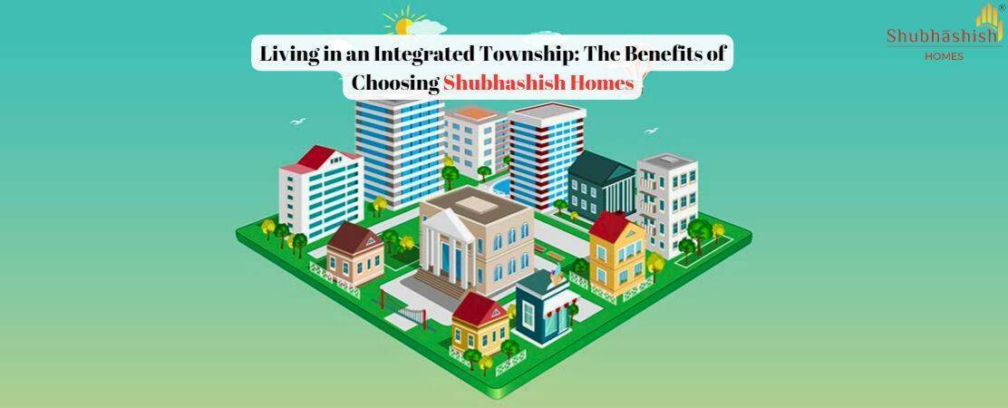 Living in an Integrated Township: The Benefits of Choosing Shubhashish Homes