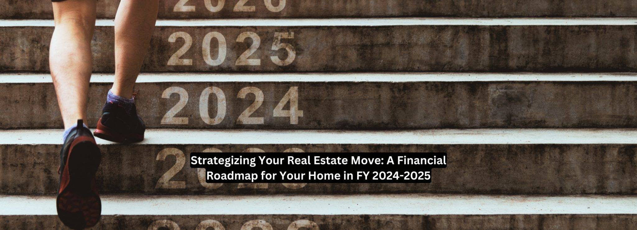 Strategizing Your Real Estate Move: A Financial Roadmap for Your Home in FY 2024-2025