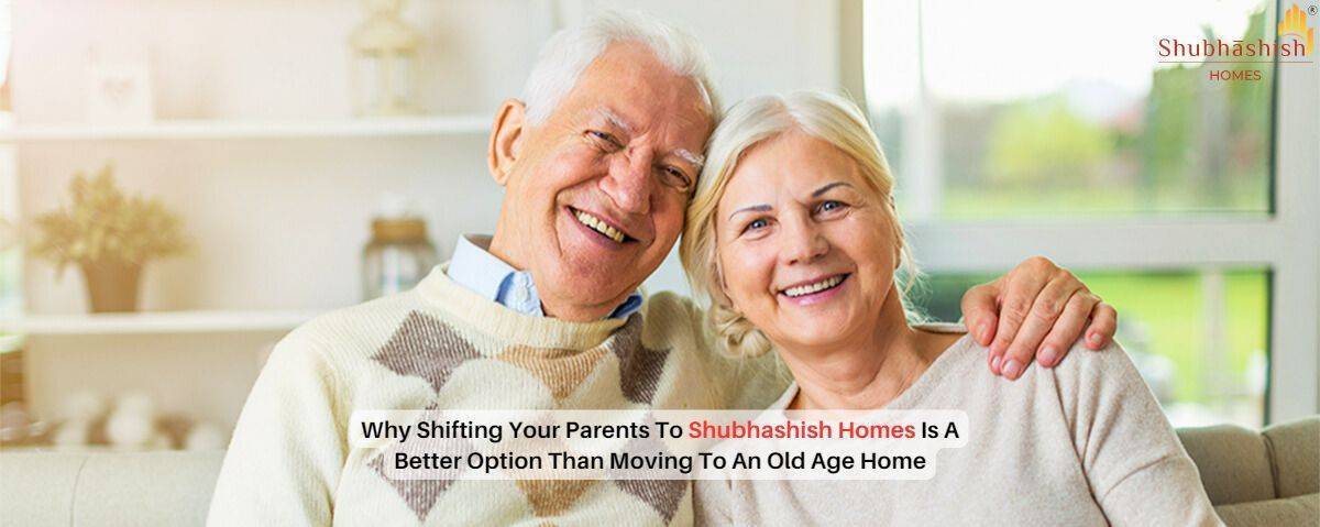 Why Shifting Your Parents To Shubhashish Homes Is A Better Option Than Moving To An Old Age Home