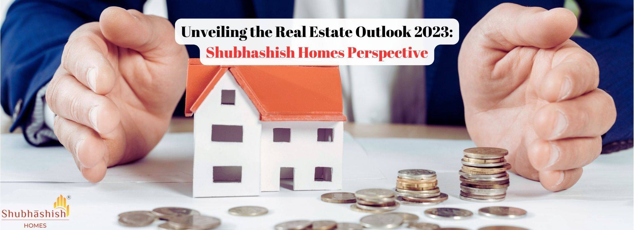 Unveiling the Real Estate Outlook 2023: Shubhashish Homes Perspective