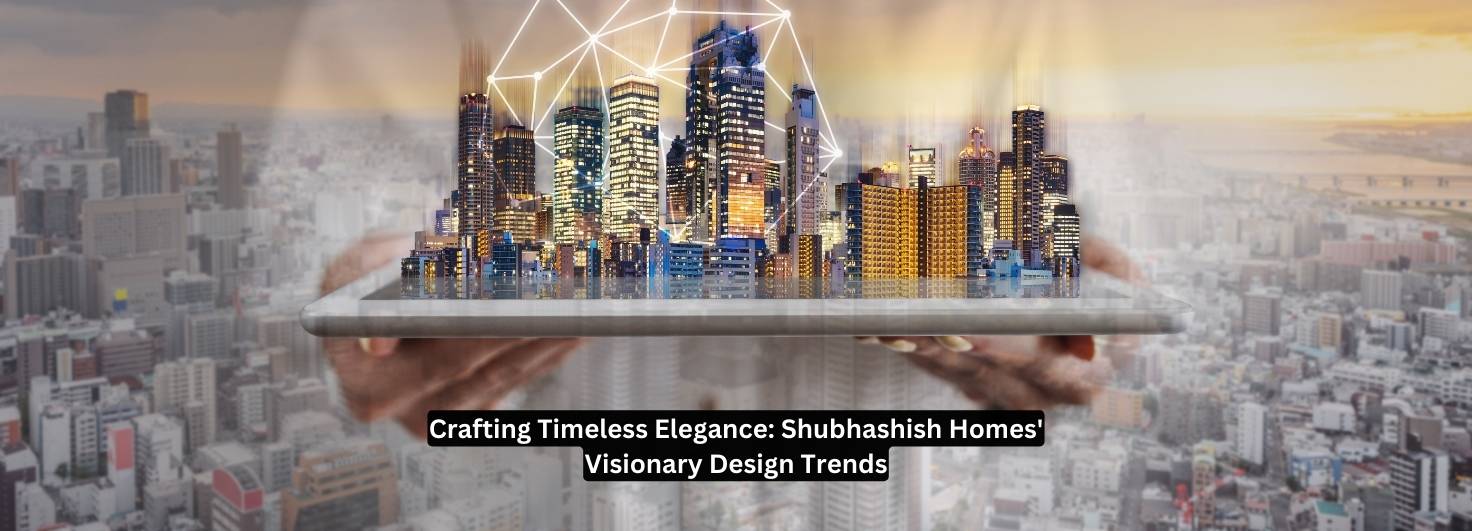 Crafting Timeless Elegance: Shubhashish Homes' Visionary Design Trends